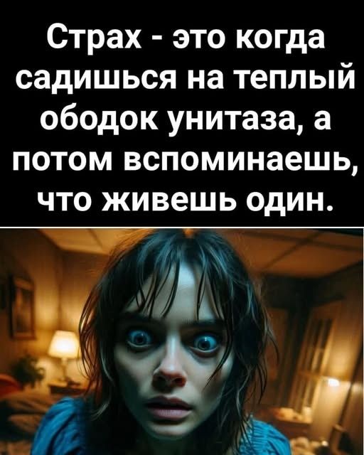 Страх - это когда садишься на тёплый ободок унитаза, а потом вспоминаешь, что живешь один.