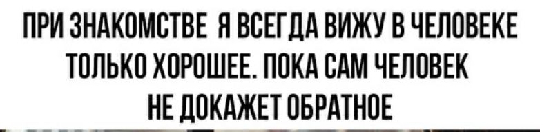 ПРИ ЗНАКОМСТВЕ Я ВСЕГДА ВИЖУ В ЧЕЛОВЕКЕ ТОЛЬКО ХОРОШЕЕ ПОКА САМ ЧЕЛОВЕК _НЕ Л_ОКАЖЕТ ОБРАТНОЕ