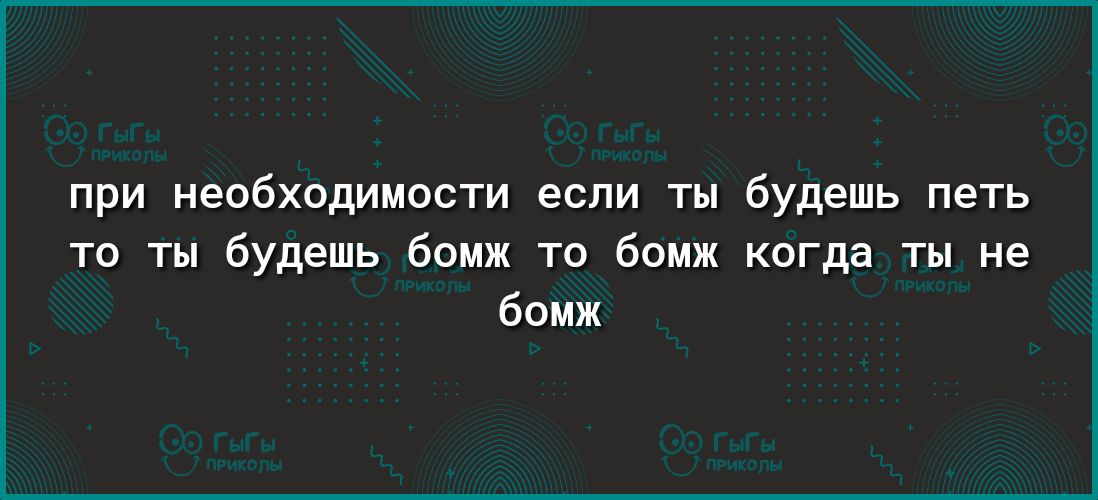 при необходимости если ты будешь петь то ты будешь бомж то бомж когда ты не бомж