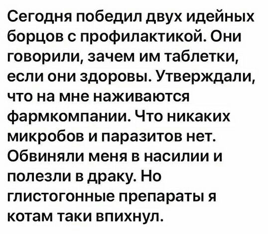 Сегодня победил двух идейных борцов с профилактикой Они говорили зачем им таблетки если они здоровы Утверждали что на мне наживаются фармкомпании Что никаких микробов и паразитов нет обвиняли меня в насилии и полезли в драку Но гпистогонные препараты я котам таки впихнул