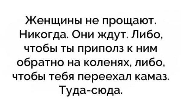 Женщины не прощают Никогда Они ждут Либо чтобы ты приполз к ним обратно на коленях либо чтобы тебя переехал камаз Туда сюда