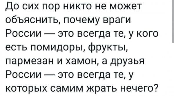 До сих пор никто не может объяснить почему враги России это всегда те у кого есть помидоры фрукты пармезан и хамон а друзья России это всегда те у которых самим жрать нечего