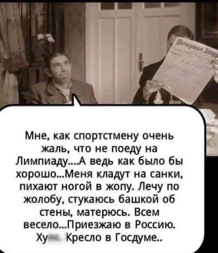 Мне как спортстмену очень жаль что не поеду на ЛимпиадуА ведь как было бы хорошоМеня кладут на санки пихают ногой в жопу Лечу по желобу пукаюсь башкой об сгены матерюсь Всем веселоПриезжаю в Россию Ху Креспо в Госдуме