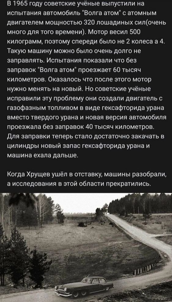 В 1965 году советские учёные выпустили на испытания автомобиль Волга атом с атомным двигателем мощностью 320 лошадиных силочень много для того времени Мотор весил 50 килограмм поэтому спереди было не 2 колеса а А Такую машину можно было очень долго не заправлять Испытания показали что без заправок Волга атом проезжает 60 тысяч километров Оказалось то после этого мотор нужно менять на новый но сове