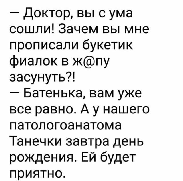 Доктор вы с ума сошли Зачем вы мне прописали букетик фиалок в жпу засунуть Батенька вам уже все равно А у нашего патологоанатома Танечки завтра день рождения Ей будет приятно
