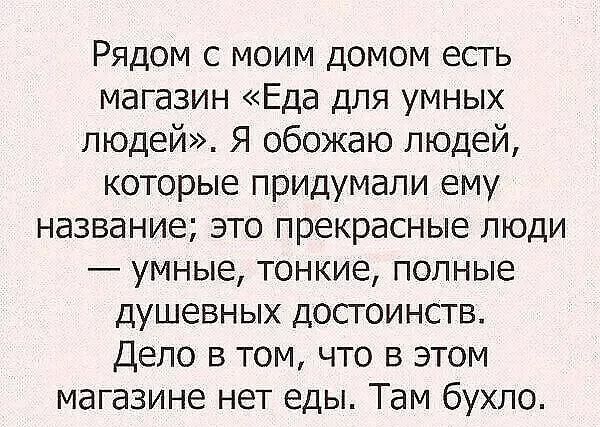 Рядом с моим домом есгь магазин Еда для умных людей Я обожаю людей которые придумали ему название это прекрасные люди умные тонкие полные душевных достоинств Дело в том что в этом магазине нет еды Там бухло