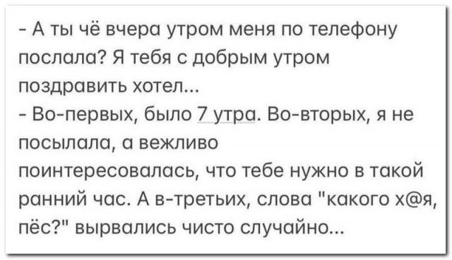 А ты чё вчера утром меня по телефону послала Я тебя с добрым утром поздравить хотел Вотервых было 7 утра Вовторых я не посыпали а вежливо поинтересовалась что тебе нужно в такой ранний час А втретьих слова какого я пёс вырвались чисто случайно