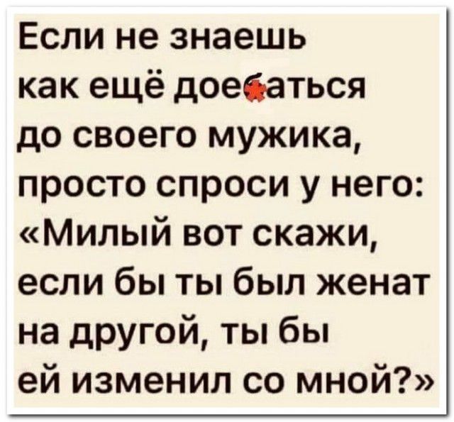Если не знаешь как ещё доебаться до своего мужика просто спроси у него Милый вот скажи если бы ты был женат на другой ты бы ей изменил со мной