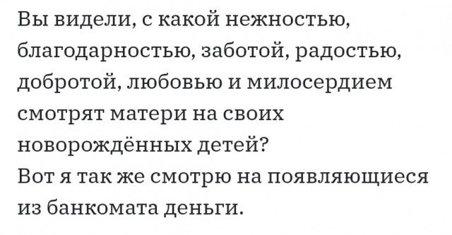 Вы видели с какой нежностью благодарностью заботой радостью добротой любовью и милосердием смотрят матери на своих новорождённых детей Вот я так же смотрю на появляющиеся из банкомата деньги