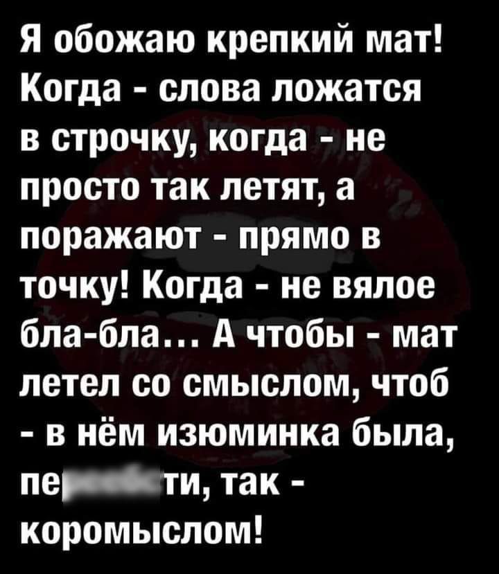 Я обожаю крепкий мат Когда слова ложатся в строчку когда не просто так летят а поражают прямо в точку Когда не вялое бла бла А чтобы мат летел со смыслом чтоб в нём изюминка была перти так коромыслом
