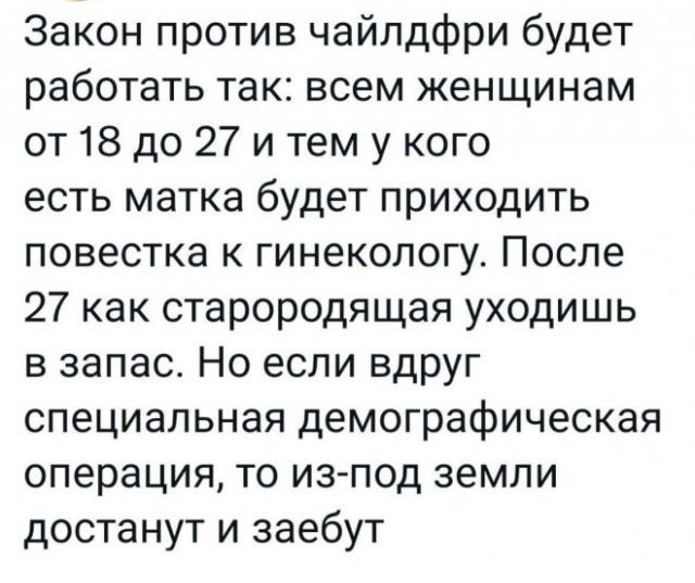 Закон против чайлдфри будет работать так всем женщинам от 18 до 27 и тем у кого есть матка будет приходить повестка к гинекологу После 27 как старородящая уходишь в запас Но если вдруг специальная демографическая операция то из под земли достанут и заебут