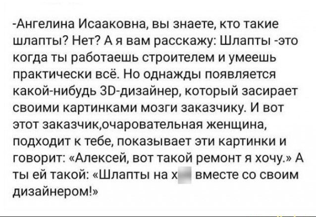 Ангелина Исааковна вы знаете кто такие шлапты Нет А я вам расскажу Шлапты зто когда ты работаешь строитепем и умеешь практически всё НО однажды ПОЯВЛЯЕТСЯ какой нибудь БМЗ дизайнер который засирает своими картинками мозги заказчику И вот этот заказчикрчаровательная женщина подходит к тебе показывает эти картинки и говорит Алексей вот такой ремонт я хочу А ты ей тако Шпапты на хм вместе со своим ди
