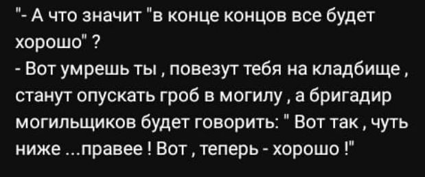 А что значит в конце концов все будет хорошо Вот умрешь ты повезут тебя на кладбище станут опускать гроб в могилу а бригадир могильщиков будет говорить Вот так чуть ниже правее Вот теперь хорошо