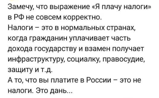 Замечу что выражение Я плачу налоги в РФ не совсем корректно Налоги это в нормальных странах когда гражданин уплачивает часть дохода государству и взамен получает инфраструктуру социалку правосудие защиту и тд А то что вы платите в России это не налоги Это дань