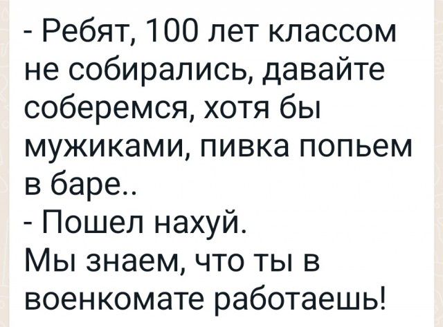 Ребят 100 лет классом не собирались давайте соберемся хотя бы мужиками пивка попьем в баре Пошел нахуй Мы знаем что ты в военкомате работаешь