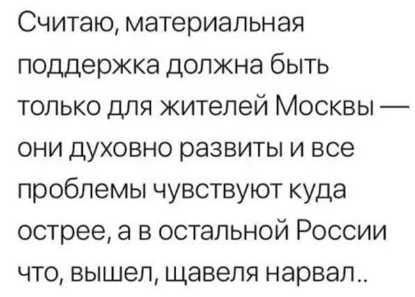 Считаю материальная поддержка должна быть только для жителей Москвы они духовно развиты и все проблемы чувствуют куда острее а в остальной России что вышел щавеля нарвал