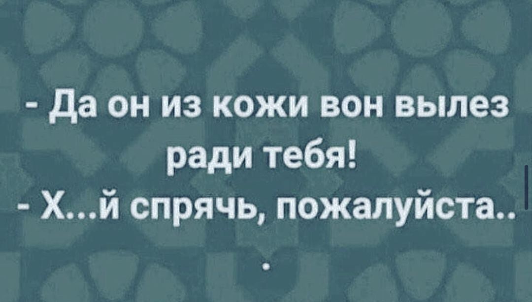 да он из кожи вон вылез ради тебя Хй спрячь пожалуйста