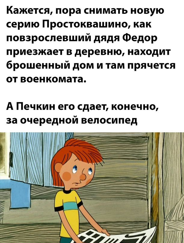 Кажется пора снимать новую серию Простоквашино как повзрослевший дядя Федор приезжает в деревню находит брошенный дом и там прячется от военкомата А Печкин его сдает конечно за очередной велосипед