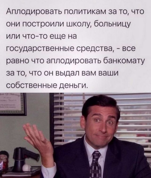 Апподировать политикам за то что они построили школу больницу или чт0то еще на государственные средства все равно что аплодировать банкомату за то что он выдал вам ваши собственные деньги
