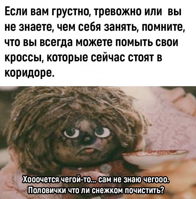 Если вам грустно тревожно или вы не знаете чем себя занять помните что вы всегда можете помыть свои кроссы которые сейчас стоят в коридоре