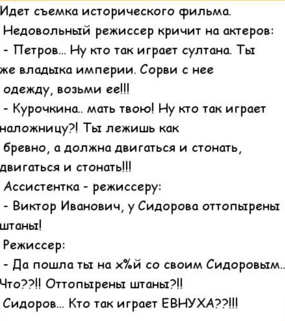 Идет съемка исторического фильма Недовольный режиссер кричит но актеров Петров Ну кто так играет султанат Ты же владыка империи Сорви нее одежду возьми ее Курочкина мать твою Ну кто так играет нпложиицу Ты лежишь как бревно П должна дБИГШЬСЯ И СТОИПТЬ двигаться и стоишь Ассистентка режиссеру Виктор Иванович у Сидорова опопырены штоныі Режиссер до пошла ты на хдй со своим Сидоровым Что Оттопыреиы ш