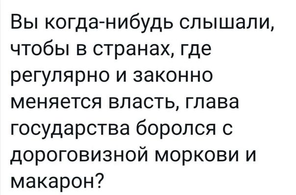 Вы когданибудь слышали чтобы в странах где регулярно и законно меняется власть глава государства боролся с дороговизной моркови и макарон