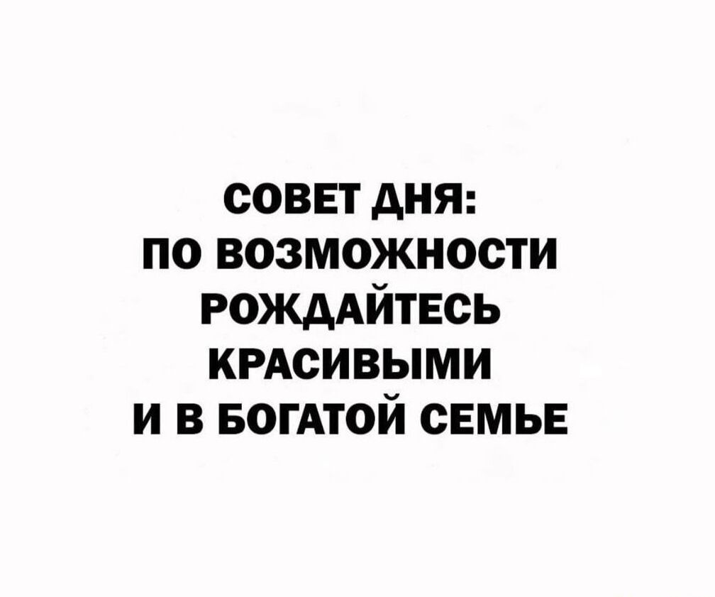 совет дня по возможности РОЖААЙТЕСЬ крдсивыми и в БОГАТОЙ семь