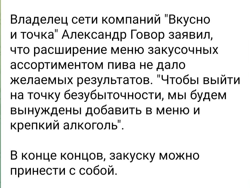 Владелец сети компаний Вкусно и точка Александр Говор заявил что расширение меню закусочных ассортиментом пива не дало желаемых результатов Чтобы выйти на точку безубыточности мы будем вынуждены добавить в меню и крепкий алкоголь В конце концов закуску можно принести с собой