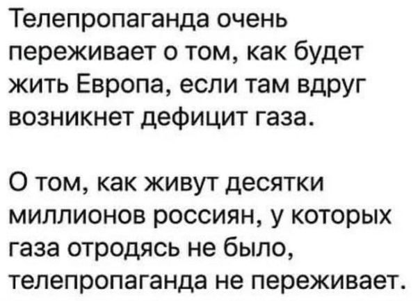 Телепропаганда очень переживает о том как будет жить Европа если там вдруг возникнет дефицит газа 0 том как живут десятки миллионов россиян у которых газа отродясь не было телепропаганда не переживает