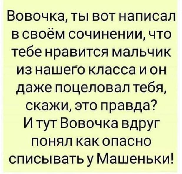 Вовочка ты вот написал в своём сочинении что тебе нравится мальчик из нашего класса и он даже поцеловал тебя скажи это правда И тут Вовочка вдруг понял как опасно списыватьу Машеньки