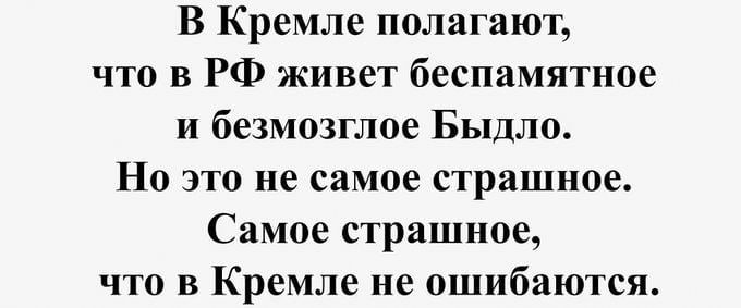 В Кремле полагают что в РФ живет беспамятиое и безмозглое Быдло Но это не самое страшное Самое страшное что в Кремле не ошибаются