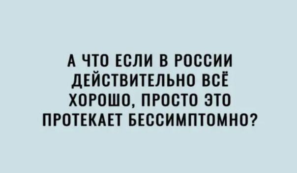 А ЧТО ЕСЛИ В РОССИИ ДЕЙСТВИТЕЛЬНО ВСЁ ХОРОШО ПРПСТП ЭТП ПРПТЕКАЕТ БЕССИМПТОМНО