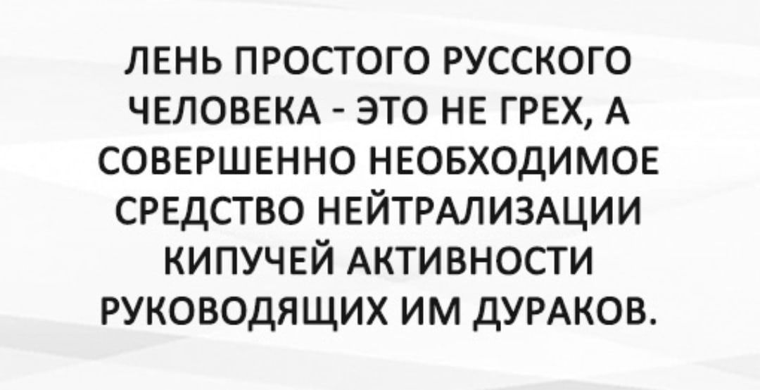 ЛЕНЬ простого русского ЧЕЛОВЕКА это не грех А соввршвнно нвовходимов СРЕДСТВО НЕЙТРАЛИЗАЦИИ кипучей Активности руководящих им ДУРАКОВ