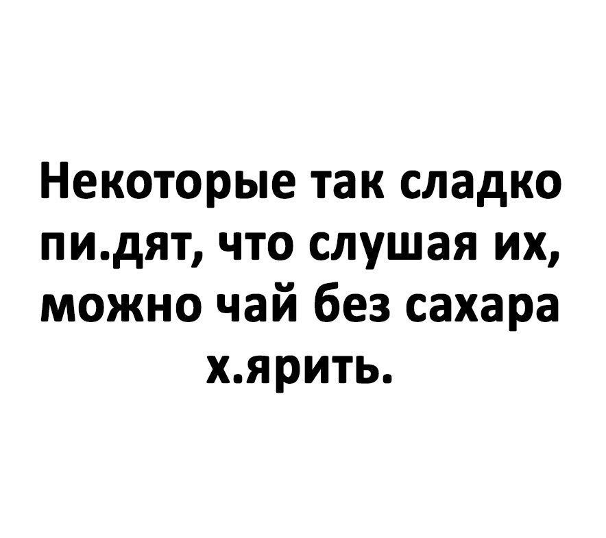 Некоторые так сладко пидят что слушая их можно чай без сахара хярить