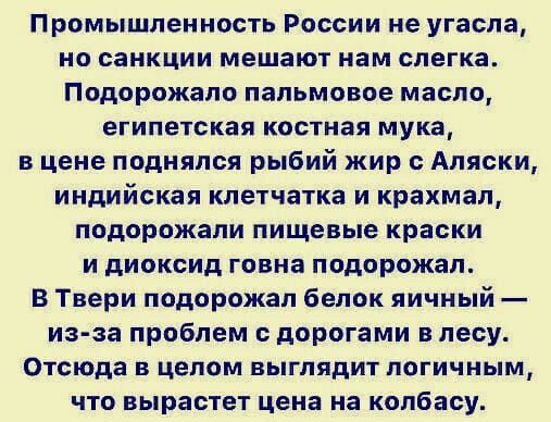 Промышленность России не угасла но санкции мешают нам слегка Подорожапо пальмовое масло египетская костная мука в цене поднялся рыбий жир Аляски индийская клетчатка и крахмал подорожали пищевые краски и диоксид говна подорожал В Твери подорожал белок яичный из за проблем дорогами в лесу Отсюда в целом выглядит логичным что вырастет цена на колбасу