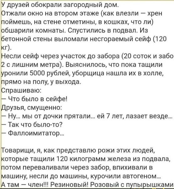 друзей обокрали загородный дом тжали окно на втором этаже как влезли хреи оймешь на стене отметины в кошках что ли бшарипи комнаты Спустились в подвал Из етонной стены еыпомали несгораемый сейф 120 г если сейф через участок до забора 20 соток и 3360 с лишним метра Выяснилось что пока тащили ранили 5000 рублей уборщица нашла их в холле рима на полу у выхода прашиваю Что было в сейфе рузья смущенно 