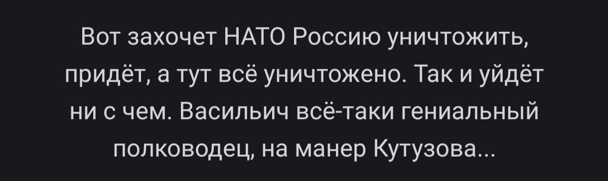 Вот захочет НАТО Россию уничтожить, придёт, а тут всё уничтожено. Так и уйдёт ни с чем. Васильыч всё-таки гениальный полководец, на манер Кутузова...