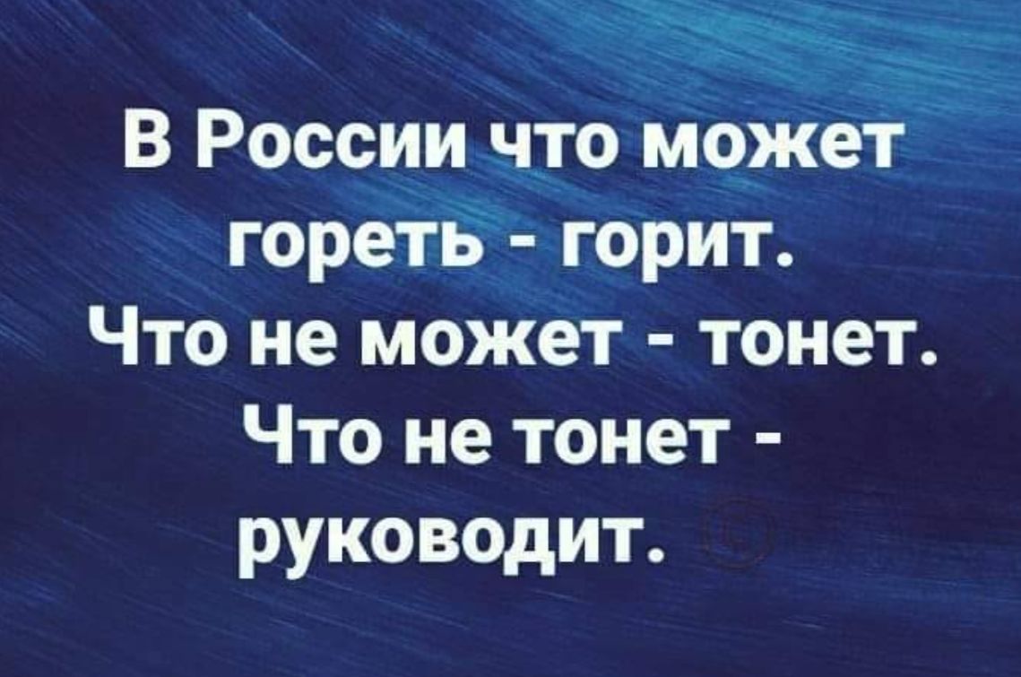 В России что может гореть - горит.
Что не может - тонет.
Что не тонет - руководит.