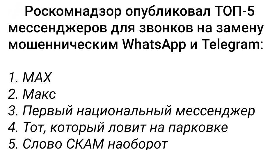 Роскомнадзор опубликовал ТОП-5 мессенджеров для звонков на замену мошенническим WhatsApp и Telegram:
1. MAX
2. Макс
3. Первый национальный мессенджер
4. Тот, который ловит на парковке
5. Слово СКАМ наоборот