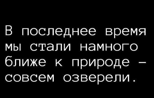 В последнее время мы стали намного ближе к природе – совсем озверели.