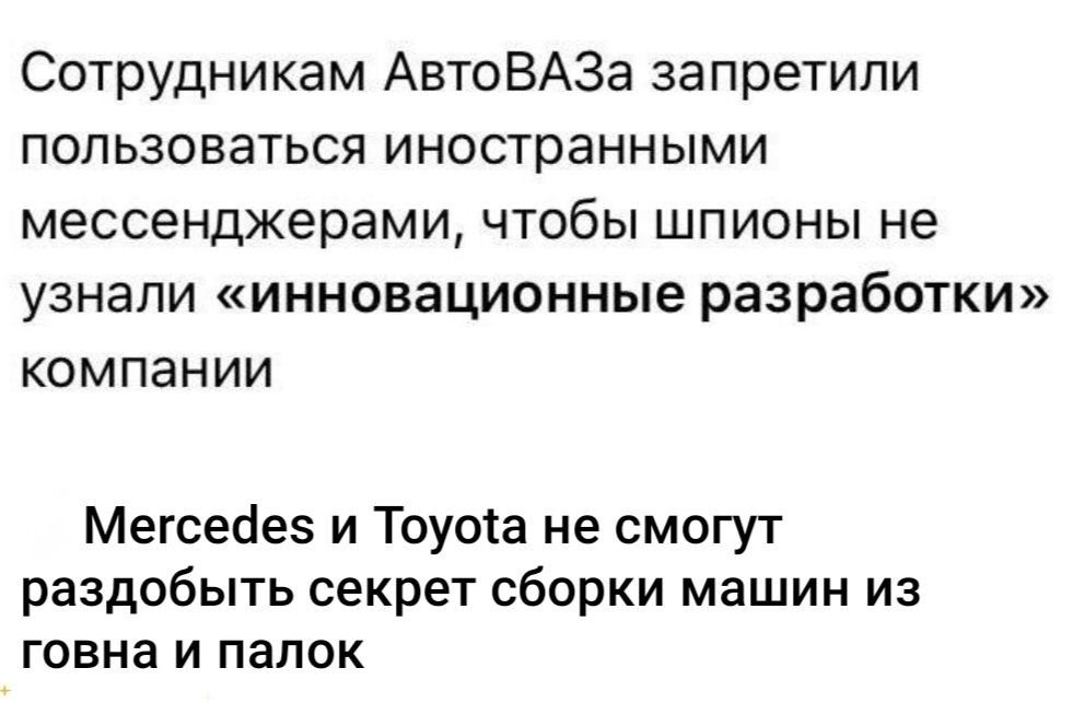 Сотрудникам АвтоВАЗа запретили пользоваться иностранными мессенджерами, чтобы Шпионы не узнали «инновационные разработки» компании
Mercedes и Toyota не смогут разоблачить секрет сборки машин из говна и палок