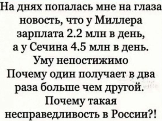 На днях попалась мне на глаза новость, что у Миллера зарплата 2.2 млн в день, а у Сечина 4.5 млн в день. Уму непостижимо Почему один получает в два раза больше чем другой. Почему такая несправедливость в России!?