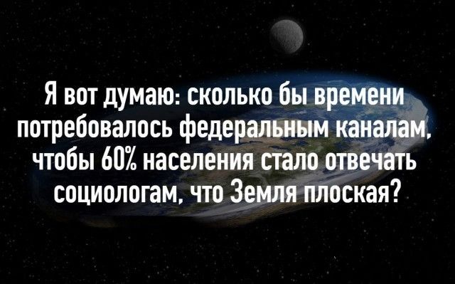 Я вот думаю: сколько бы времени потребовалось федеральным каналам, чтобы 60% населения стало отвечать социологам, что Земля плоская?