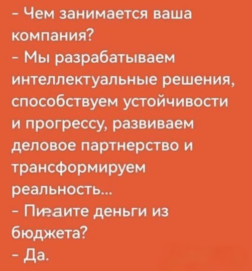 - Чем занимается ваша компания? - Мы разрабатываем интеллектуальные решения, способствуем устойчивости и прогрессу, развиваем деловое партнерство и трансформируем реальность... - Пишите деньги из бюджета? - Да.