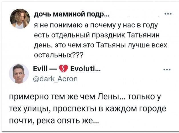 Я не понимаю а почему у нас в году есть отдельный праздник Татьянин день. это чем это Татьяны лучше всех остальных??? Evill — 💔 Evoluti... примерно тем же чем ЛенЫ... только у тех улицы, проспекты в каждом городе почти, река опять же...