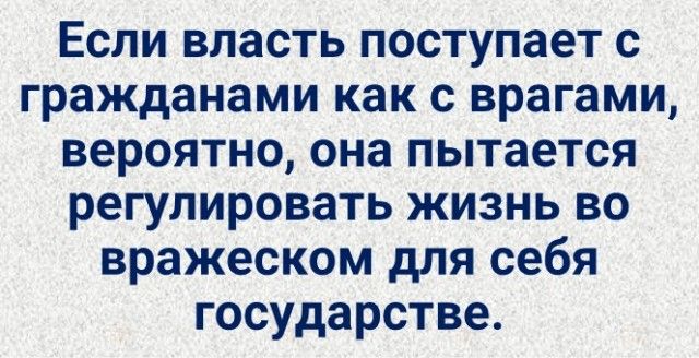 Если власть поступает с гражданами как с врагами, вероятно, она пытается регулировать жизнь во вражеском для себя государстве.