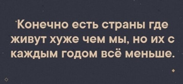 Конечно есть страны где живут хуже чем мы, но их с каждым годом всё меньше.