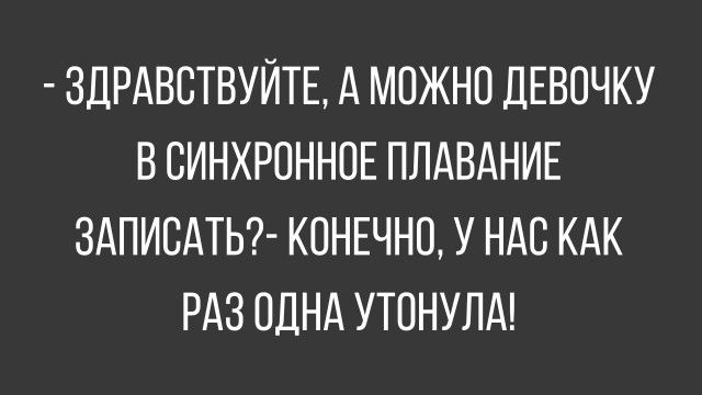 - ЗДРАВСТВУЙТЕ, А МОЖНО ДЕВОЧКУ В СИНХРОННОЕ ПЛАВАНИЕ ЗАПИСАТЬ? - КОНЕЧНО, У НАС КАК РАЗ ОДНА УТОНУЛА!