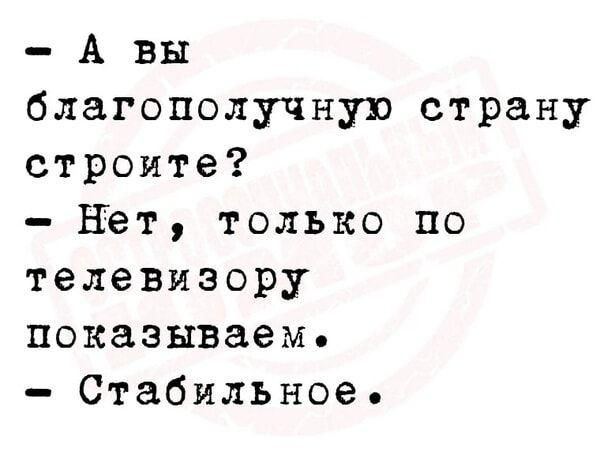 - А вы благополучную страну строите?
- Нет, только по телевизору показываем.
- Стabильное.