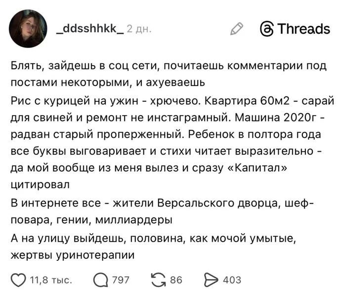 Блять, зайдешь в соц сети, почитаешь комментарии под постами некоторыми, и ахуеваешь. Рис с курицей на ужин - хрючево. Квартира 60м2 - сарай для свиней и ремонт не инстаграмный. Машина 2020г - радван старый проперженный. Ребенок в полтора года все буквы выговаривает и стихи читает выразительно - да мой вообще из меня вылез и сразу «Капитал»